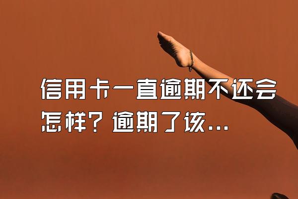 信用卡一直逾期不还会怎样？逾期了该怎么办？