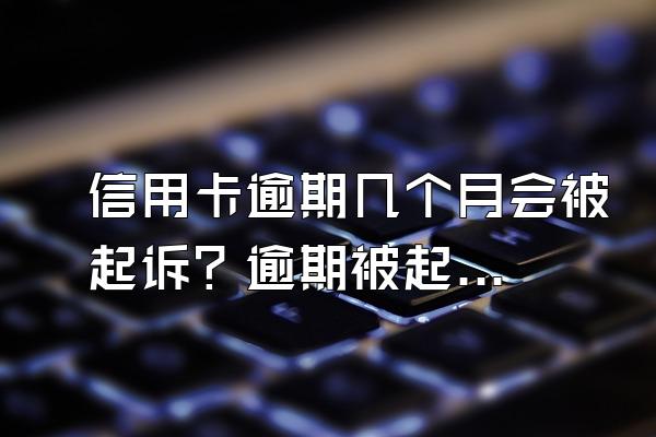 信用卡逾期几个月会被起诉？逾期被起诉的条件有哪些？