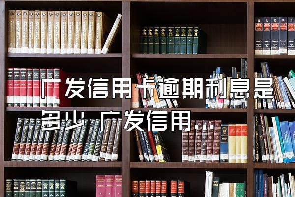 广发信用卡逾期利息是多少 广发信用卡逾期滞纳金收取标准