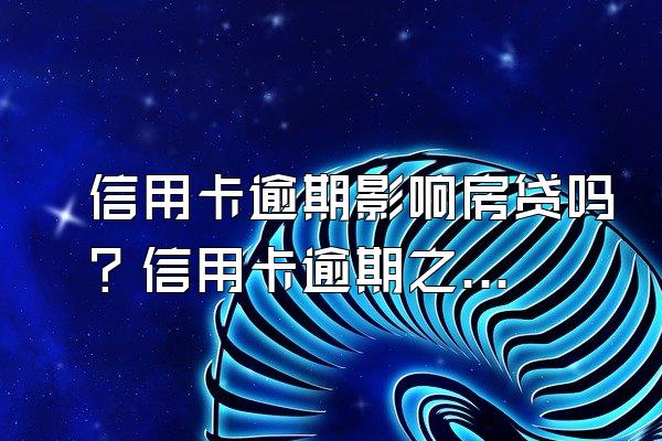 信用卡逾期影响房贷吗？信用卡逾期之后的补救方法有哪些？