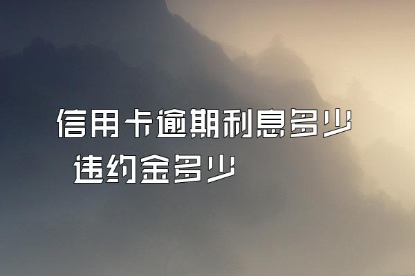 信用卡逾期利息多少 违约金多少