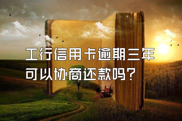 工行信用卡逾期三年可以协商还款吗？