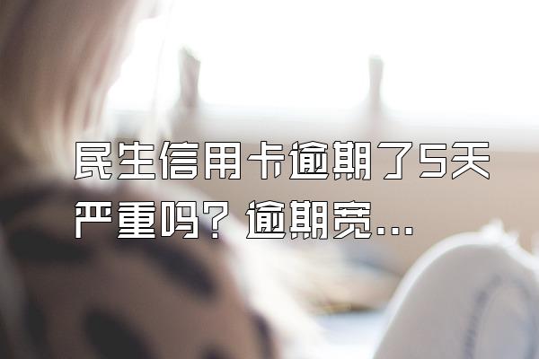 民生信用卡逾期了5天严重吗？逾期宽限期有几天？