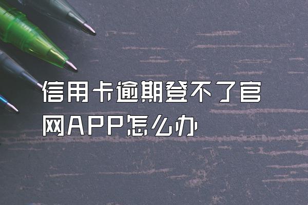 信用卡逾期登不了官网APP怎么办