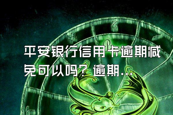 平安银行信用卡逾期减免可以吗？逾期后果是什么?