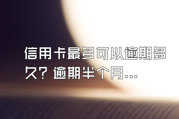 信用卡最多可以逾期多久？逾期半个月怎么办？