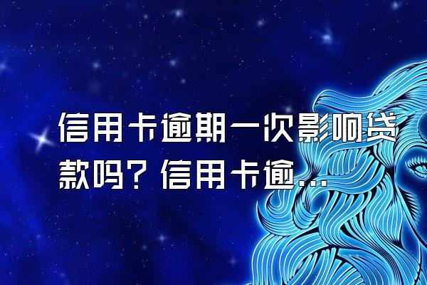 信用卡逾期一次影响贷款吗？信用卡逾期半年怎么办？