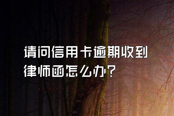 请问信用卡逾期收到律师函怎么办？