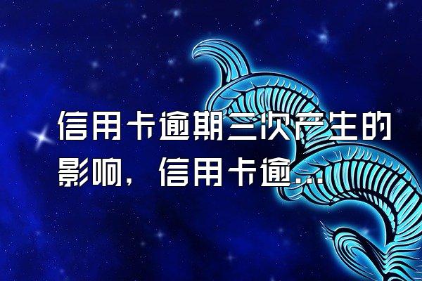 信用卡逾期三次产生的影响，信用卡逾期被起诉立案如何解决