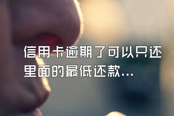 信用卡逾期了可以只还里面的最低还款吗？