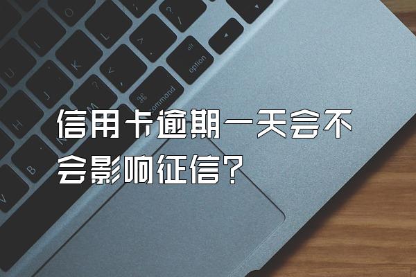 信用卡逾期一天会不会影响征信？