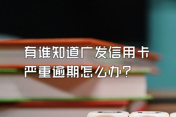 有谁知道广发信用卡严重逾期怎么办？
