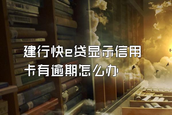 建行快e贷显示信用卡有逾期怎么办