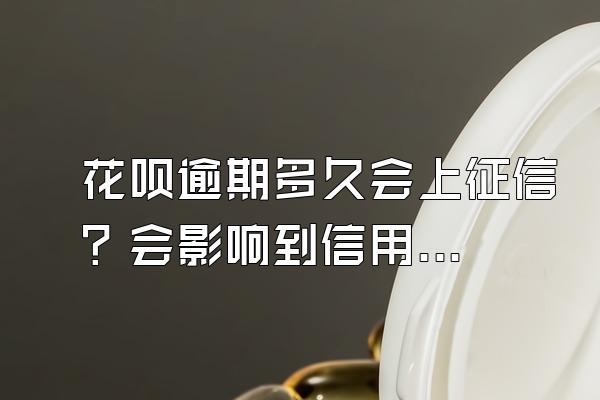 花呗逾期多久会上征信？会影响到信用卡嘛？