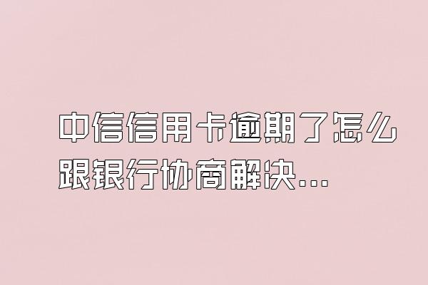 中信信用卡逾期了怎么跟银行协商解决?逾期有什么影响?