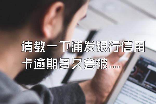请教一下浦发银行信用卡逾期多久会被上门取证？