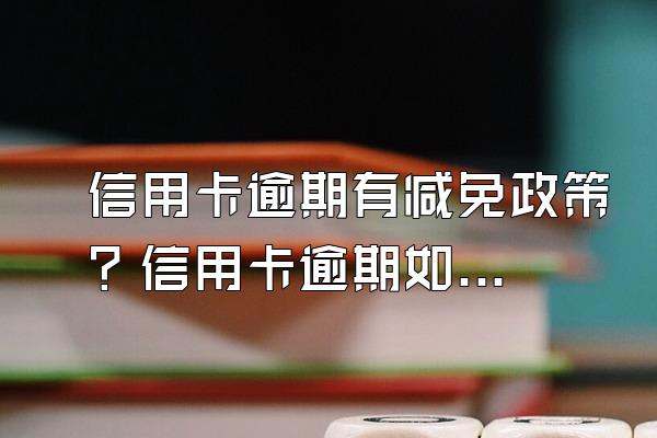 信用卡逾期有减免政策？信用卡逾期如何谈减免？