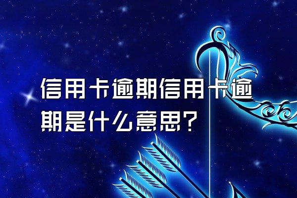 信用卡逾期信用卡逾期是什么意思？