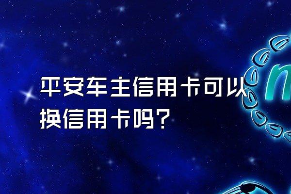 平安车主信用卡可以换信用卡吗？