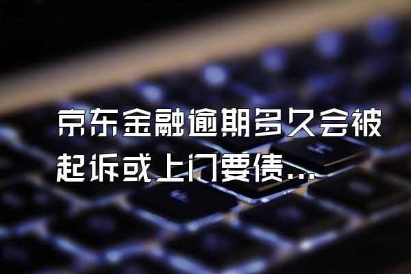 京东金融逾期多久会被起诉或上门要债？逾期会冻结账户吗？