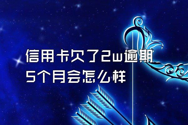 信用卡欠了2w逾期5个月会怎么样