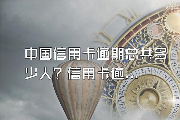 中国信用卡逾期总共多少人？信用卡逾期了怎么办？