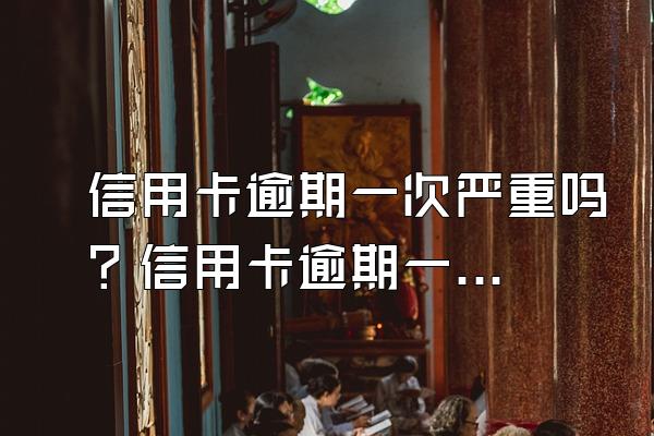 信用卡逾期一次严重吗？信用卡逾期一次如何处理？