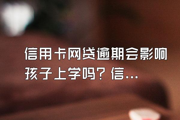 信用卡网贷逾期会影响孩子上学吗？信用卡逾期会影响贷款吗？