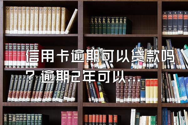 信用卡逾期可以贷款吗？逾期2年可以分期还吗？