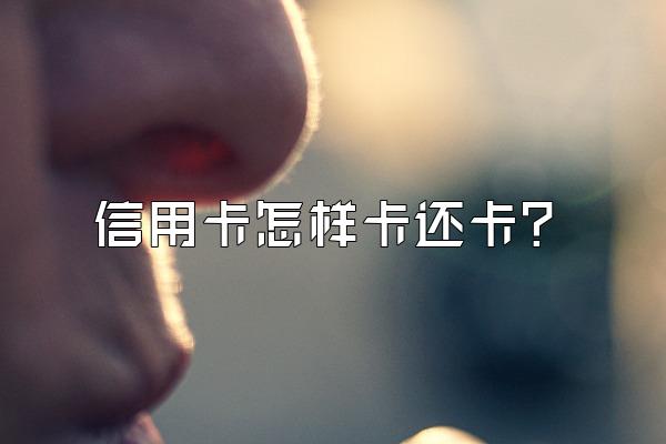 信用卡怎样卡还卡？