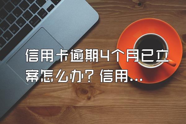 信用卡逾期4个月已立案怎么办？信用卡逾期最新规定有哪些？