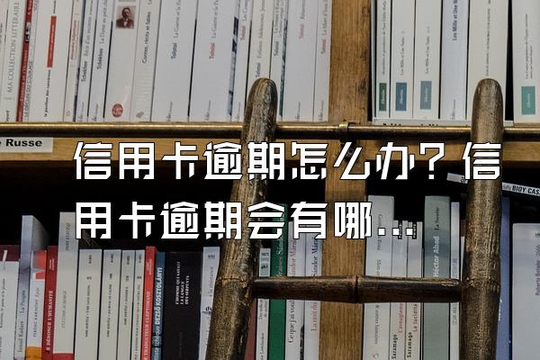 信用卡逾期怎么办？信用卡逾期会有哪些后果？