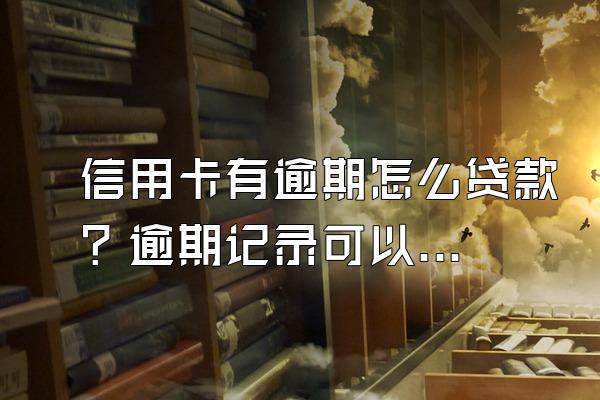 信用卡有逾期怎么贷款？逾期记录可以消除吗？