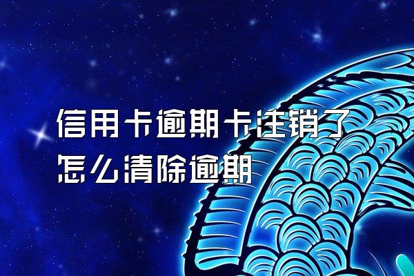 信用卡逾期卡注销了怎么清除逾期