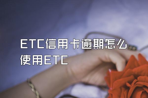 ETC信用卡逾期怎么使用ETC