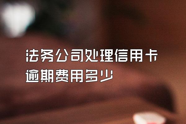 法务公司处理信用卡逾期费用多少