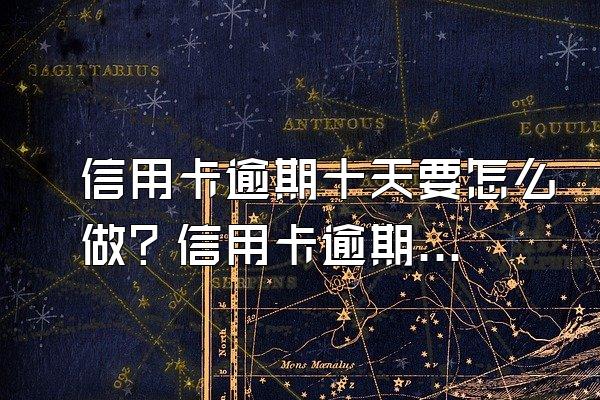 信用卡逾期十天要怎么做？信用卡逾期十天的影响有哪些？