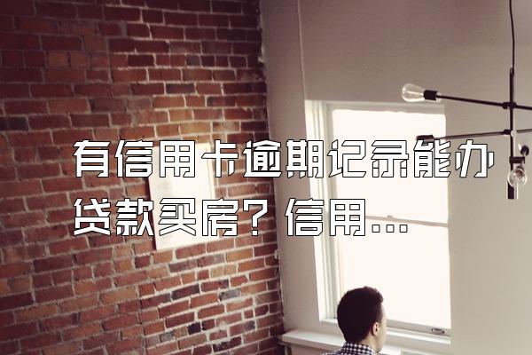 有信用卡逾期记录能办贷款买房？信用卡逾期后怎么进行贷款？