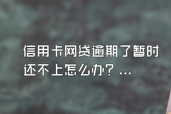 信用卡网贷逾期了暂时还不上怎么办？逾期不还有什么后果？