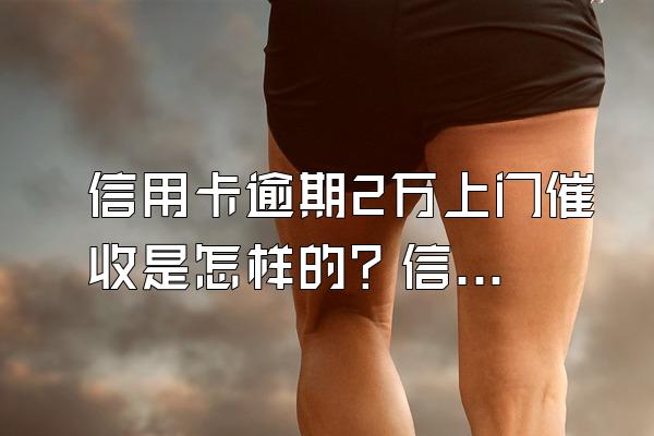 信用卡逾期2万上门催收是怎样的？信用卡逾期15天有事吗？