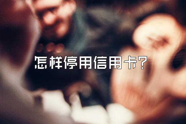 怎样停用信用卡？