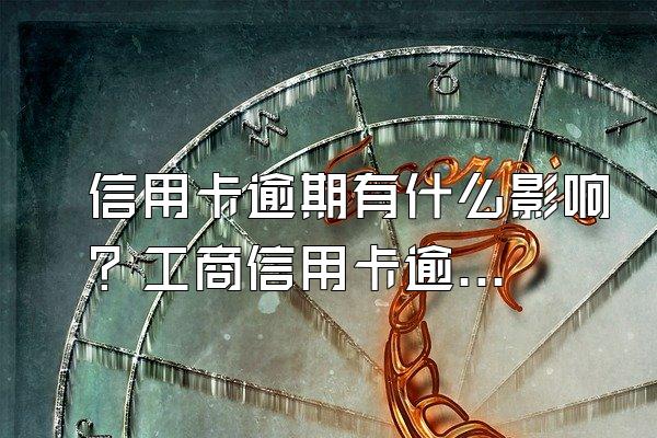 信用卡逾期有什么影响？工商信用卡逾期3年怎么协商？