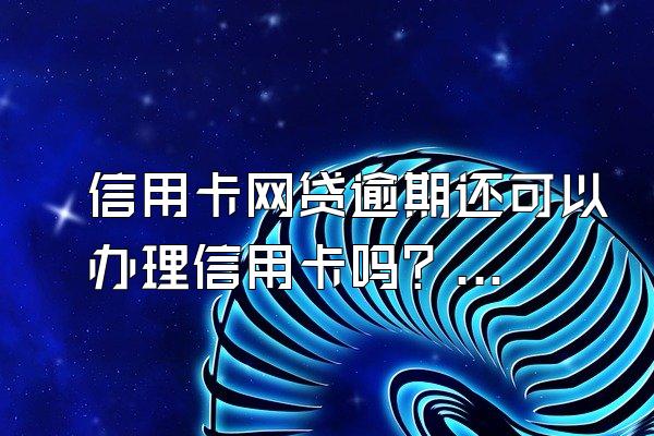 信用卡网贷逾期还可以办理信用卡吗？如何和银行谈逾期利息减免？