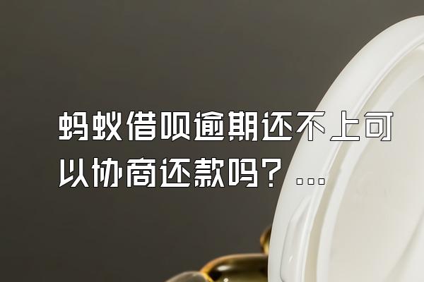 蚂蚁借呗逾期还不上可以协商还款吗？逾期会坐牢吗？