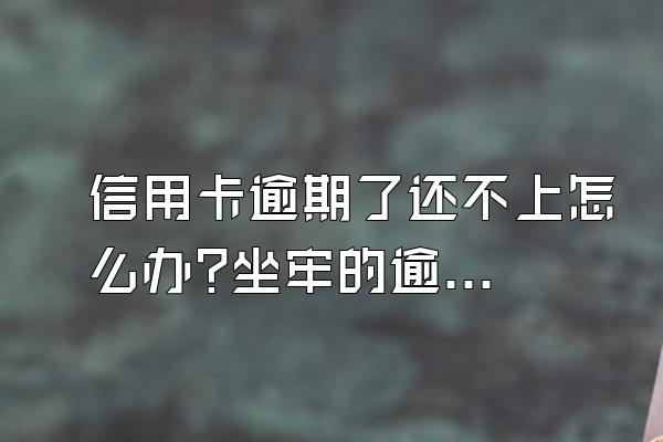 信用卡逾期了还不上怎么办?坐牢的逾期要还吗?