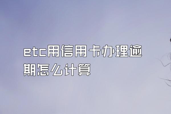 etc用信用卡办理逾期怎么计算