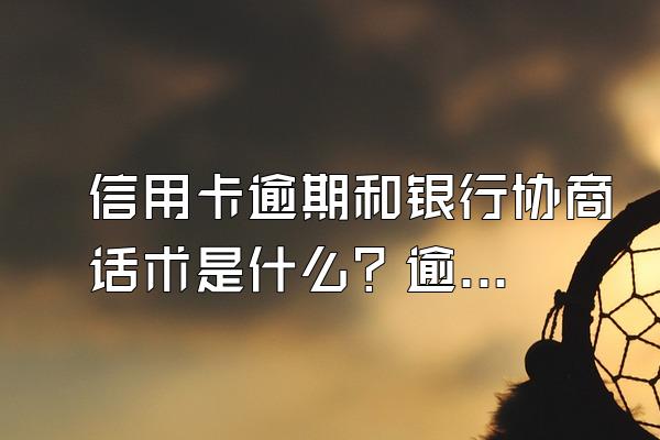 信用卡逾期和银行协商话术是什么？逾期不还会怎么样？
