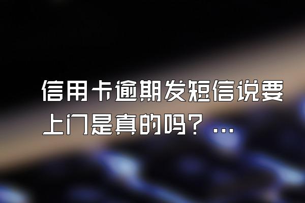 信用卡逾期发短信说要上门是真的吗？逾期怎么办？