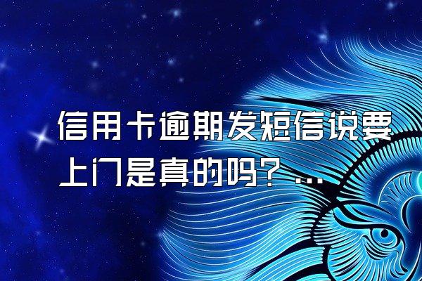 信用卡逾期发短信说要上门是真的吗？逾期怎么办？