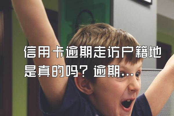 信用卡逾期走访户籍地是真的吗？逾期会上门催收吗？